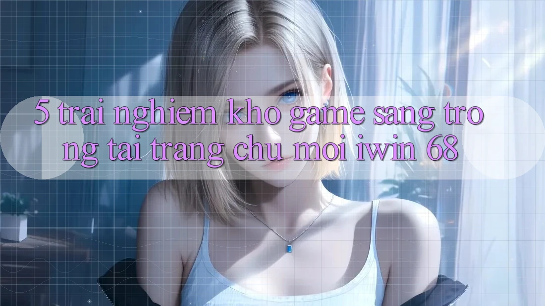 5. Trải nghiệm Kho Game Sang trọng Tại Trang chủ Mới iwin 68 5. Trải nghiệm Kho Game Sang trọng Tại Trang chủ Mới iwin 68