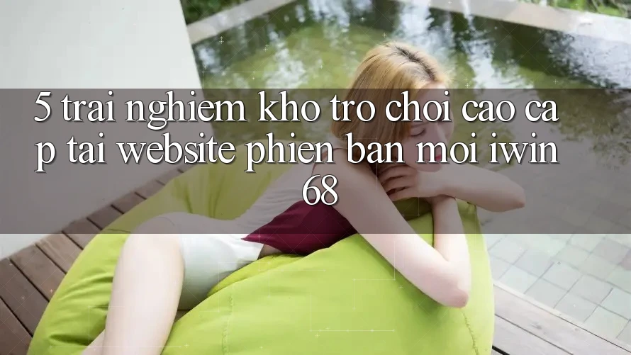 5. Trải nghiệm Kho Trò chơi Cao cấp Tại Website Phiên bản mới iwin 68 5. Trải nghiệm Kho Trò chơi Cao cấp Tại Website Phiên bản mới iwin 68