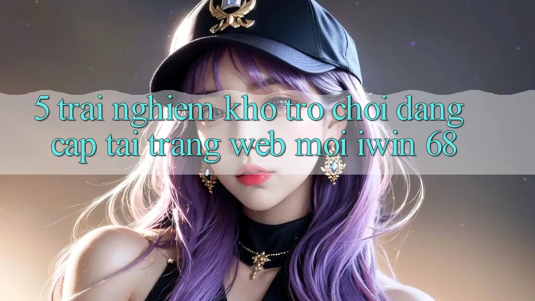 5. Trải nghiệm Kho Trò chơi Đẳng Cấp Tại Trang web Mới iwin 68 5. Trải nghiệm Kho Trò chơi Đẳng Cấp Tại Trang web Mới iwin 68