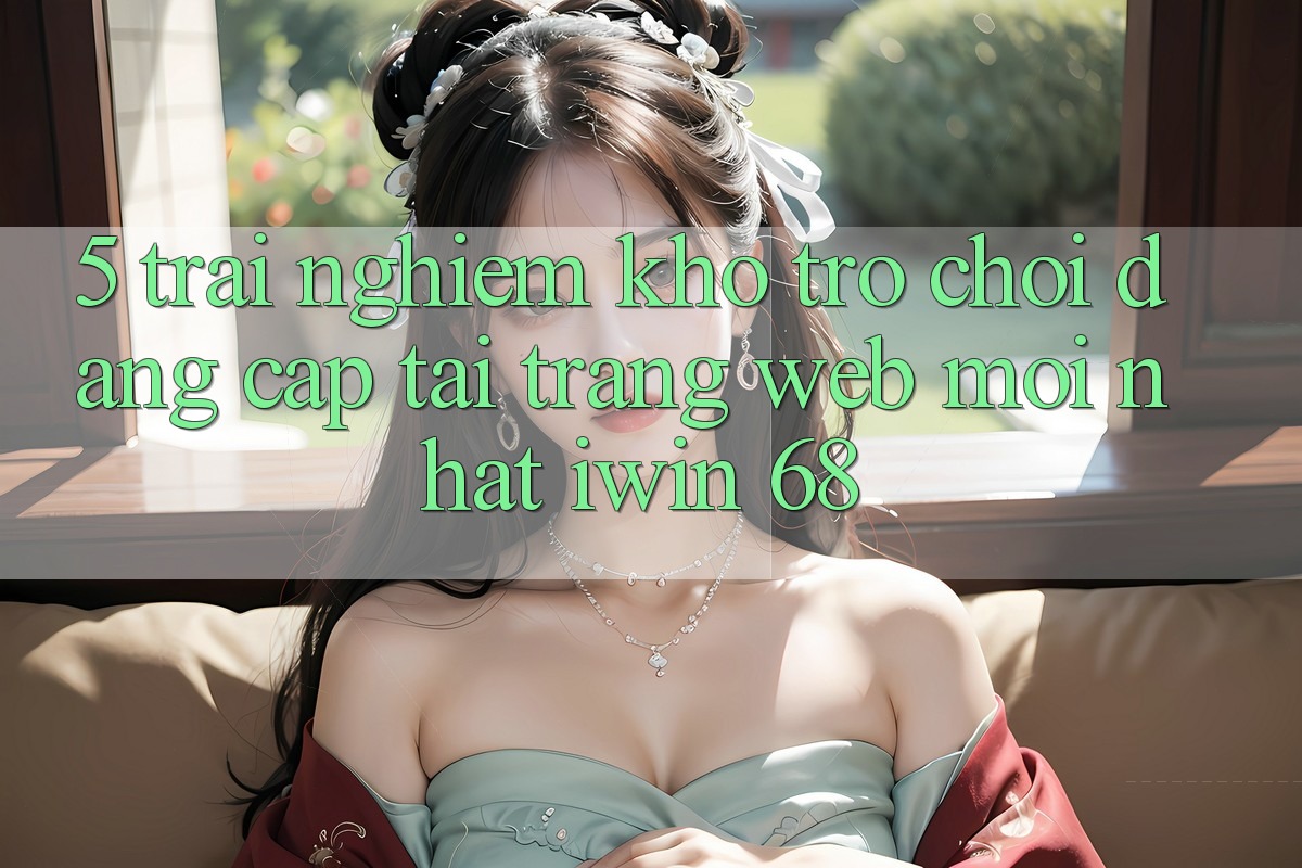5. Trải nghiệm Kho Trò chơi Đẳng Cấp Tại Trang web Mới nhất iwin 68 5. Trải nghiệm Kho Trò chơi Đẳng Cấp Tại Trang web Mới nhất iwin 68