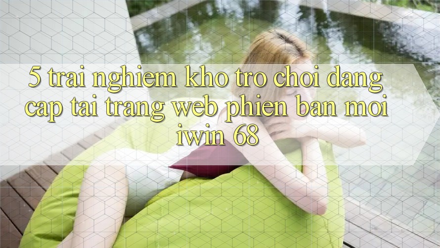 5. Trải nghiệm Kho Trò chơi Đẳng cấp Tại Trang web Phiên bản mới iwin 68 5. Trải nghiệm Kho Trò chơi Đẳng cấp Tại Trang web Phiên bản mới iwin 68
