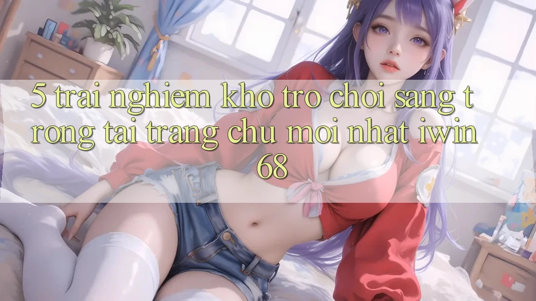 5. Trải nghiệm Kho Trò chơi Sang trọng Tại Trang chủ Mới nhất iwin 68