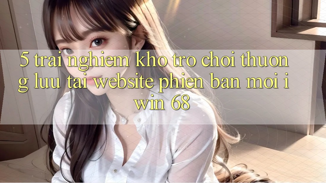 5. Trải nghiệm Kho Trò chơi Thượng lưu Tại Website Phiên bản mới iwin 68 5. Trải nghiệm Kho Trò chơi Thượng lưu Tại Website Phiên bản mới iwin 68