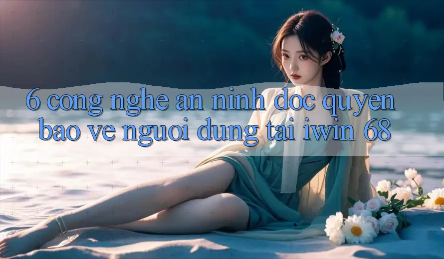 6. Công Nghệ An ninh Độc Quyền Bảo Vệ Người dùng Tại iwin 68