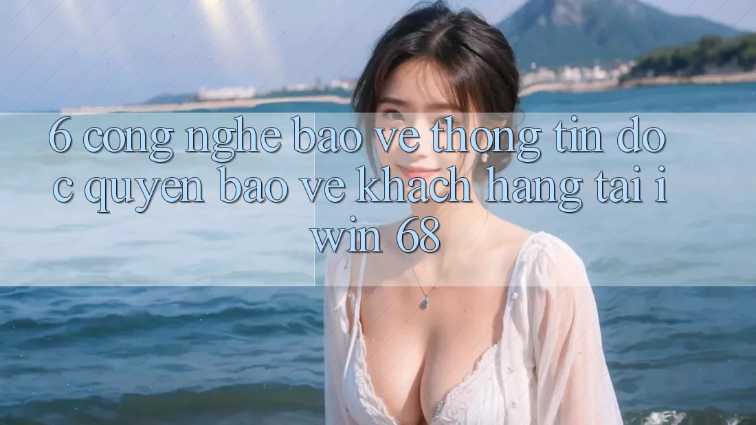 6. Công Nghệ Bảo vệ thông tin Độc Quyền Bảo Vệ Khách hàng Tại iwin 68 6. Công Nghệ Bảo vệ thông tin Độc Quyền Bảo Vệ Khách hàng Tại iwin 68