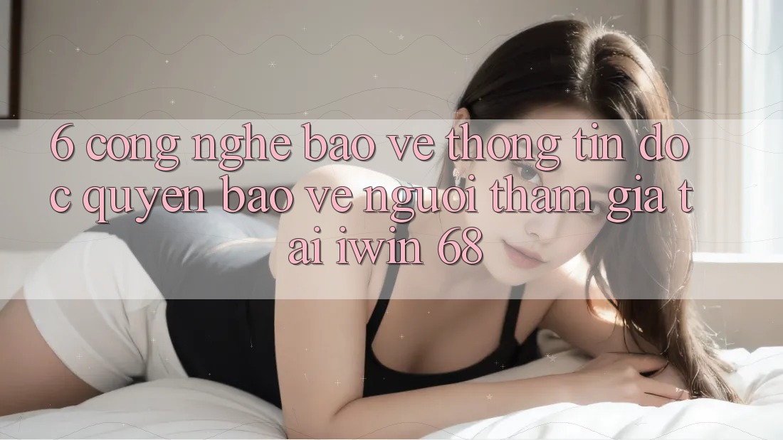 6. Công Nghệ Bảo vệ thông tin Độc Quyền Bảo Vệ Người tham gia Tại iwin 68