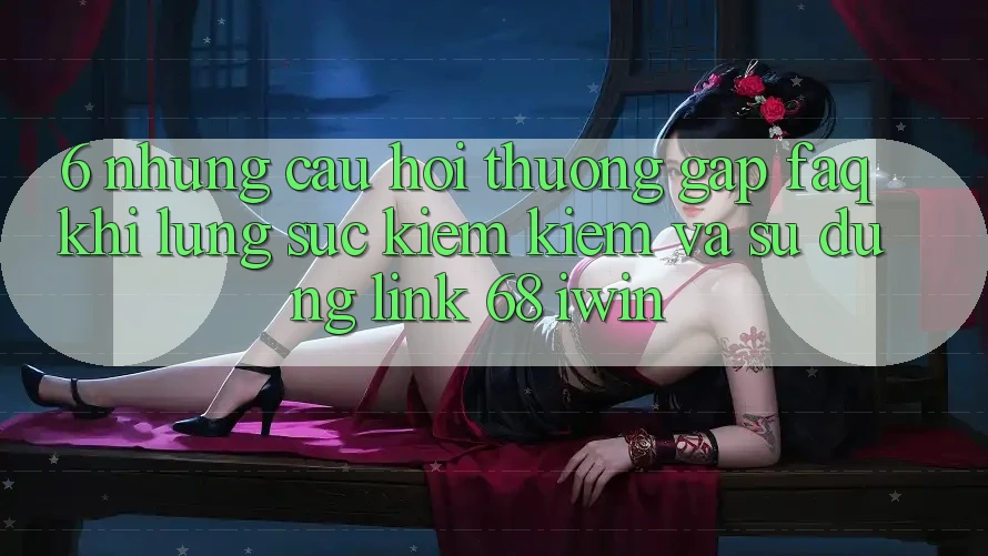 6. Những câu hỏi thường gặp (FAQ) khi lùng sục kiếm kiếm và sử dụng Link 68 iwin 6. Những câu hỏi thường gặp (FAQ) khi lùng sục kiếm kiếm và sử dụng Link 68 iwin