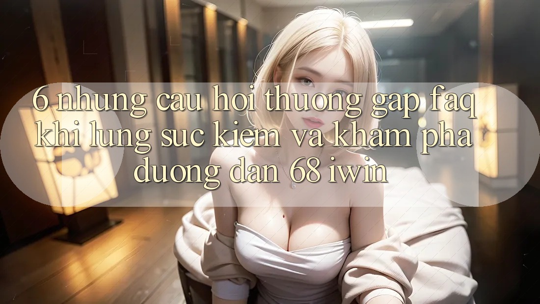 6. Những câu hỏi thường gặp (FAQ) khi lùng sục kiếm và khám phá Đường dẫn 68 iwin 6. Những câu hỏi thường gặp (FAQ) khi lùng sục kiếm và khám phá Đường dẫn 68 iwin