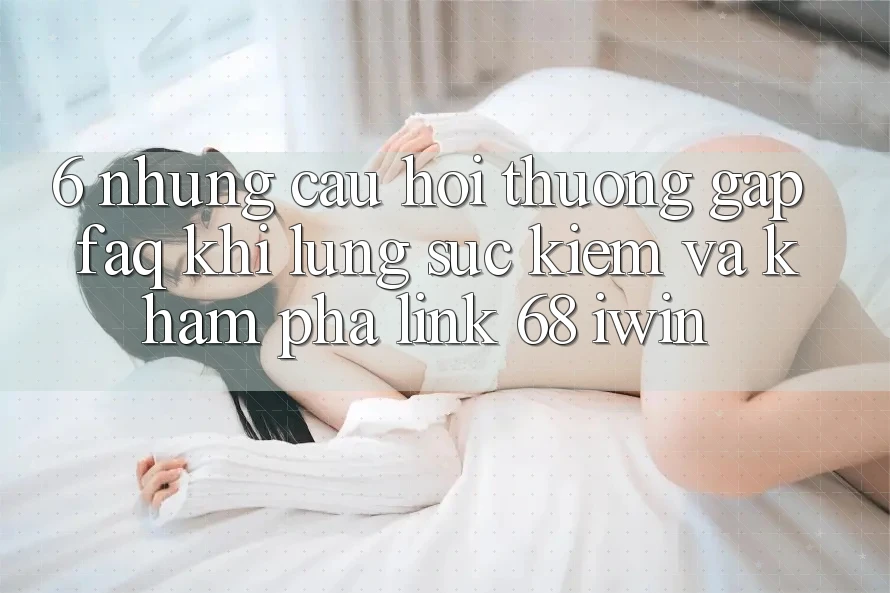 6. Những câu hỏi thường gặp (FAQ) khi lùng sục kiếm và khám phá Link 68 iwin