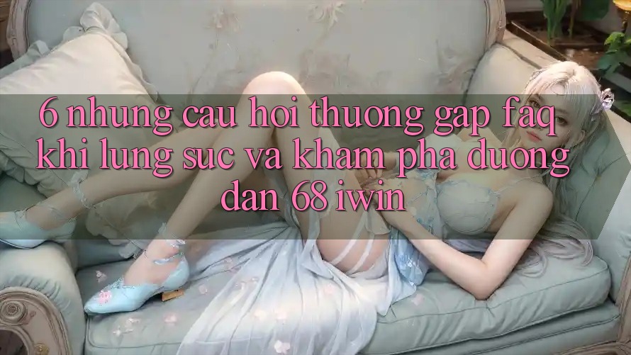 6. Những câu hỏi thường gặp (FAQ) khi lùng sục và khám phá Đường dẫn 68 iwin 6. Những câu hỏi thường gặp (FAQ) khi lùng sục và khám phá Đường dẫn 68 iwin