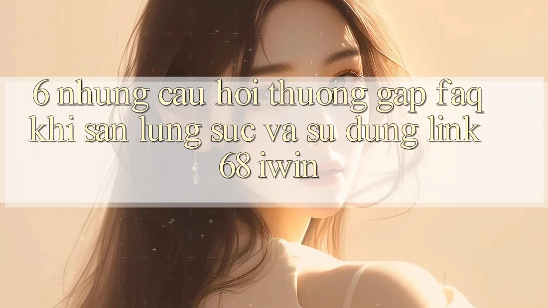 6. Những câu hỏi thường gặp (FAQ) khi săn lùng sục và sử dụng Link 68 iwin 6. Những câu hỏi thường gặp (FAQ) khi săn lùng sục và sử dụng Link 68 iwin