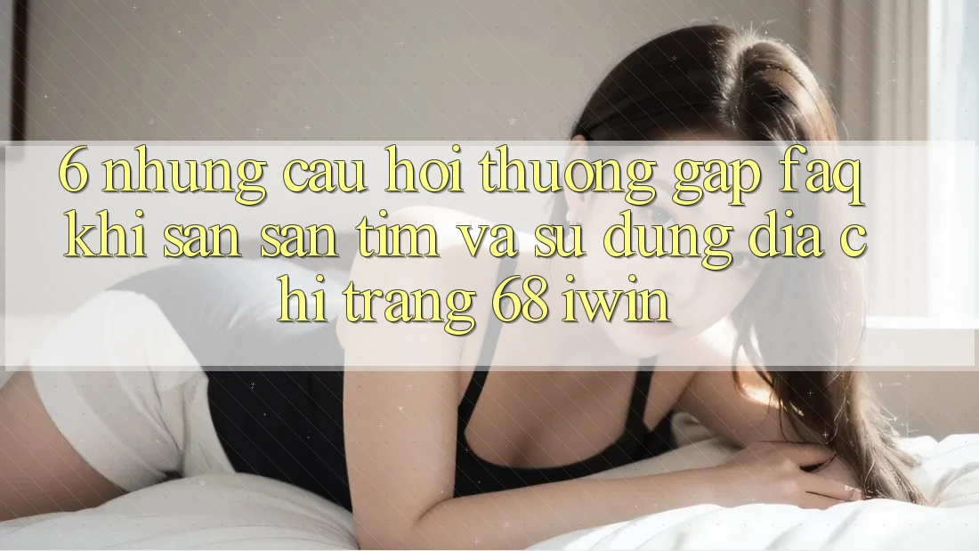 6. Những câu hỏi thường gặp (FAQ) khi săn săn tìm và sử dụng Địa chỉ trang 68 iwin 6. Những câu hỏi thường gặp (FAQ) khi săn săn tìm và sử dụng Địa chỉ trang 68 iwin