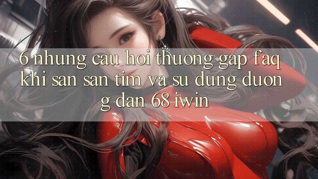 6. Những câu hỏi thường gặp (FAQ) khi săn săn tìm và sử dụng Đường dẫn 68 iwin 6. Những câu hỏi thường gặp (FAQ) khi săn săn tìm và sử dụng Đường dẫn 68 iwin