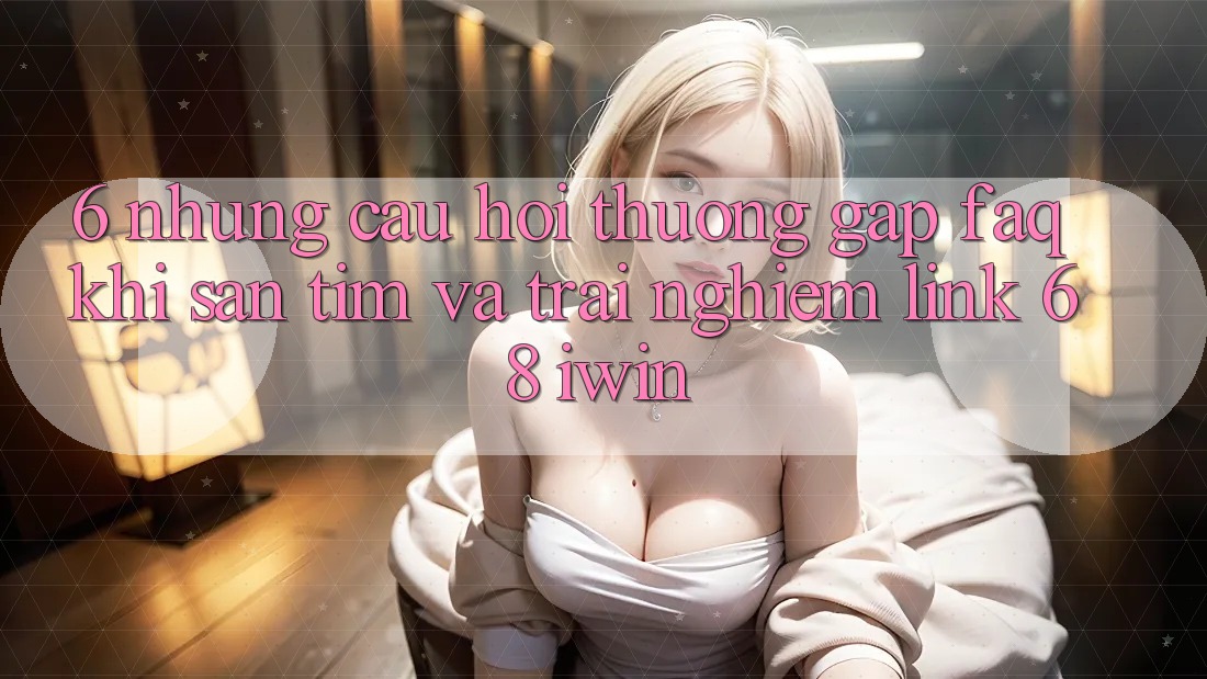 6. Những câu hỏi thường gặp (FAQ) khi săn tìm và trải nghiệm Link 68 iwin
