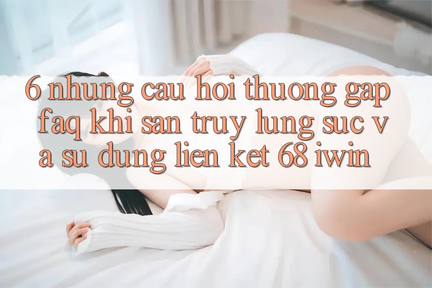 6. Những câu hỏi thường gặp (FAQ) khi săn truy lùng sục và sử dụng Liên kết 68 iwin 6. Những câu hỏi thường gặp (FAQ) khi săn truy lùng sục và sử dụng Liên kết 68 iwin
