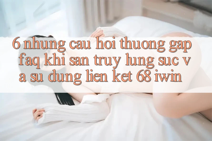 6. Những câu hỏi thường gặp (FAQ) khi săn truy lùng sục và sử dụng Liên kết 68 iwin 6. Những câu hỏi thường gặp (FAQ) khi săn truy lùng sục và sử dụng Liên kết 68 iwin