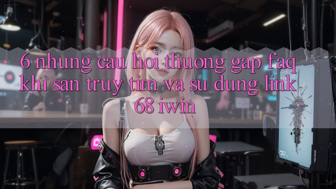 6. Những câu hỏi thường gặp (FAQ) khi săn truy tìm và sử dụng Link 68 iwin 6. Những câu hỏi thường gặp (FAQ) khi săn truy tìm và sử dụng Link 68 iwin