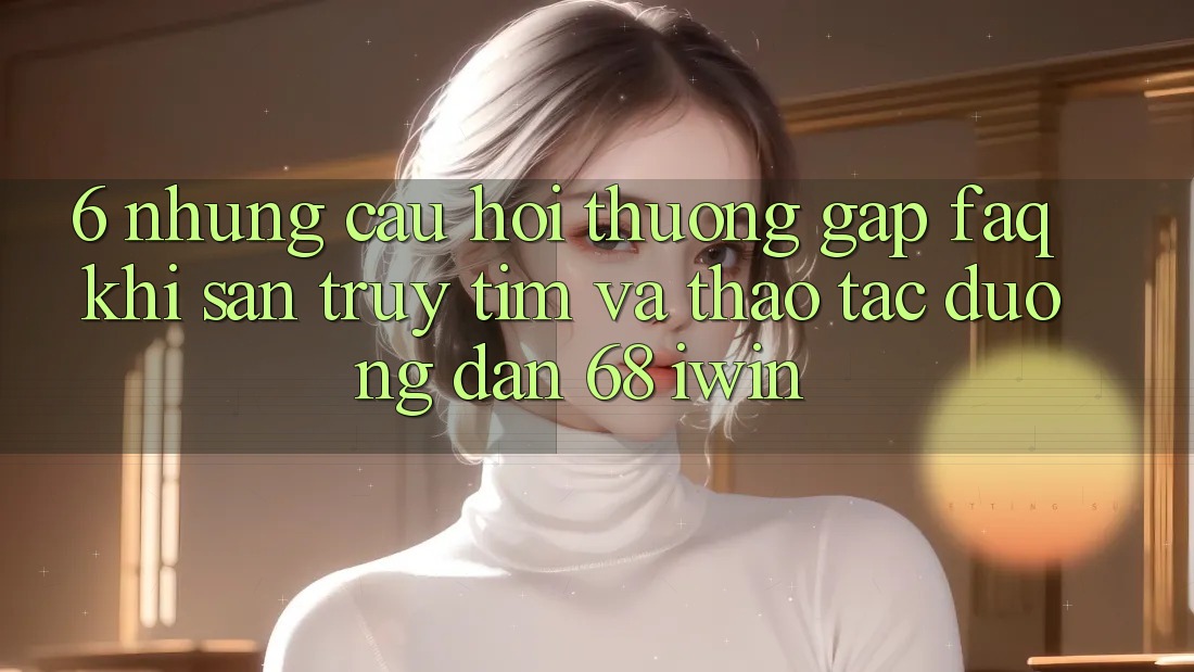 6. Những câu hỏi thường gặp (FAQ) khi săn truy tìm và thao tác Đường dẫn 68 iwin 6. Những câu hỏi thường gặp (FAQ) khi săn truy tìm và thao tác Đường dẫn 68 iwin