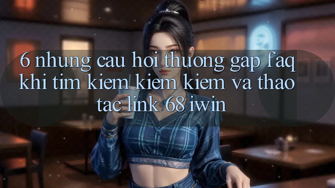6. Những câu hỏi thường gặp (FAQ) khi tìm kiếm kiếm kiếm và thao tác Link 68 iwin 6. Những câu hỏi thường gặp (FAQ) khi tìm kiếm kiếm kiếm và thao tác Link 68 iwin