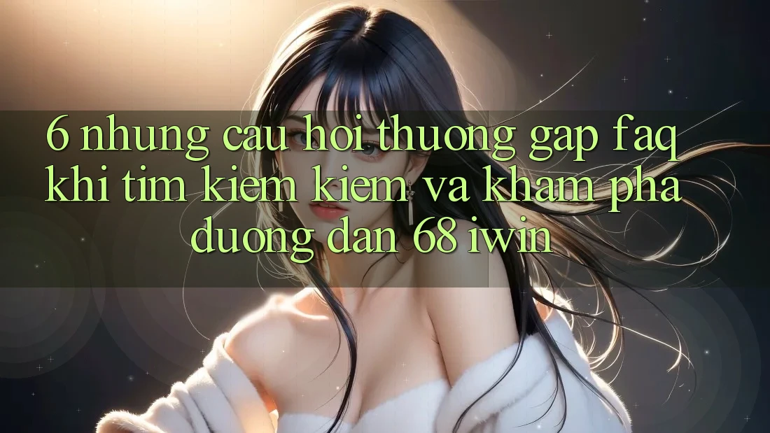 6. Những câu hỏi thường gặp (FAQ) khi tìm kiếm kiếm và khám phá Đường dẫn 68 iwin