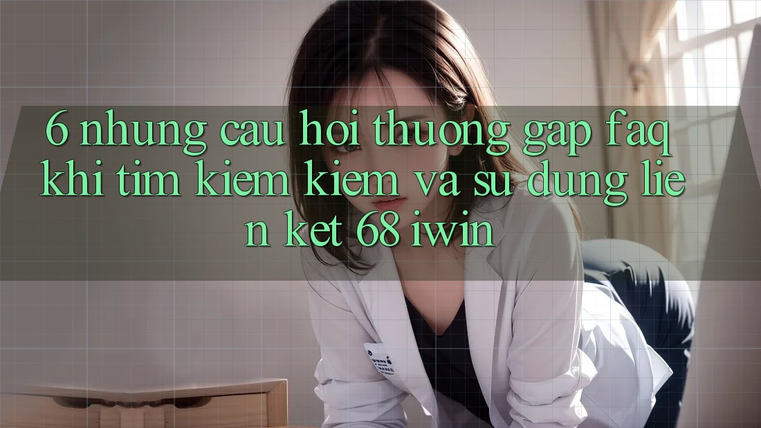 6. Những câu hỏi thường gặp (FAQ) khi tìm kiếm kiếm và sử dụng Liên kết 68 iwin 6. Những câu hỏi thường gặp (FAQ) khi tìm kiếm kiếm và sử dụng Liên kết 68 iwin