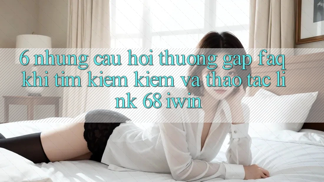 6. Những câu hỏi thường gặp (FAQ) khi tìm kiếm kiếm và thao tác Link 68 iwin