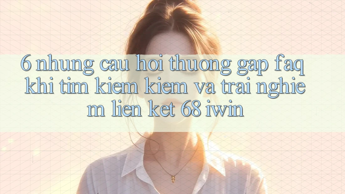 6. Những câu hỏi thường gặp (FAQ) khi tìm kiếm kiếm và trải nghiệm Liên kết 68 iwin 6. Những câu hỏi thường gặp (FAQ) khi tìm kiếm kiếm và trải nghiệm Liên kết 68 iwin