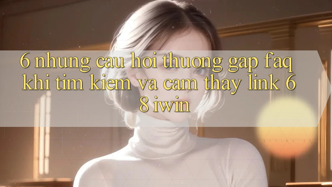 6. Những câu hỏi thường gặp (FAQ) khi tìm kiếm và cảm thấy Link 68 iwin 6. Những câu hỏi thường gặp (FAQ) khi tìm kiếm và cảm thấy Link 68 iwin