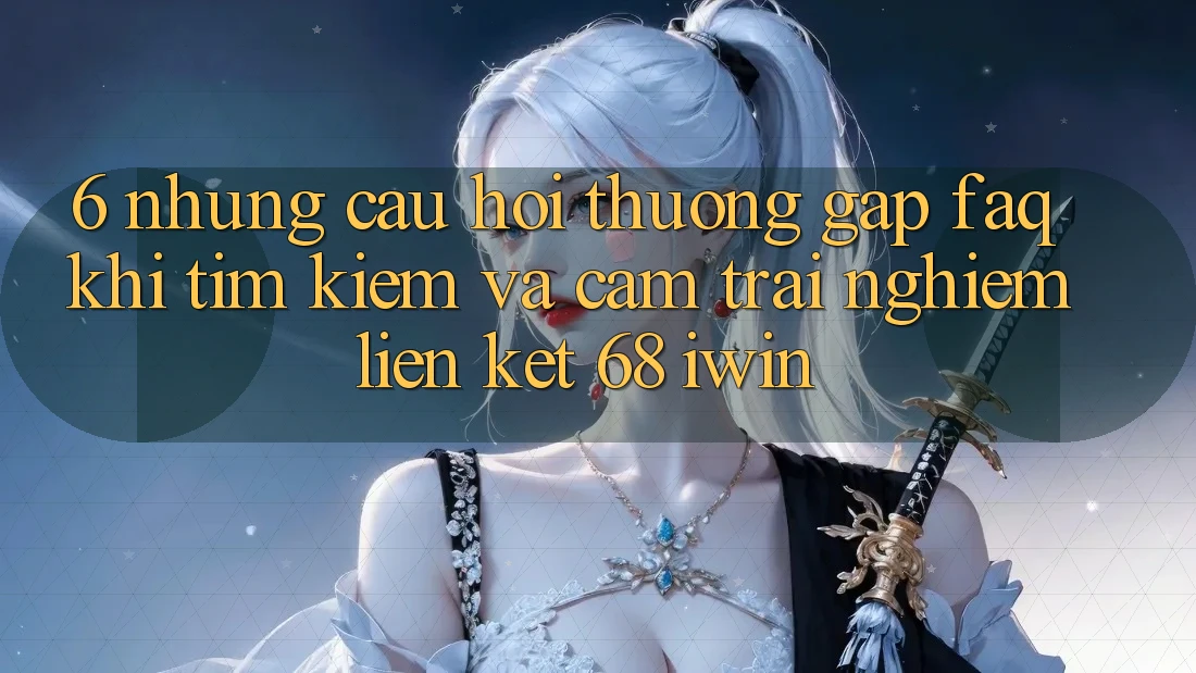 6. Những câu hỏi thường gặp (FAQ) khi tìm kiếm và cảm trải nghiệm Liên kết 68 iwin 6. Những câu hỏi thường gặp (FAQ) khi tìm kiếm và cảm trải nghiệm Liên kết 68 iwin