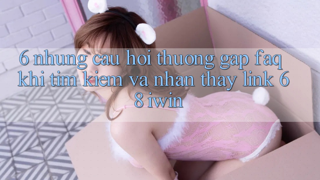 6. Những câu hỏi thường gặp (FAQ) khi tìm kiếm và nhận thấy Link 68 iwin 6. Những câu hỏi thường gặp (FAQ) khi tìm kiếm và nhận thấy Link 68 iwin