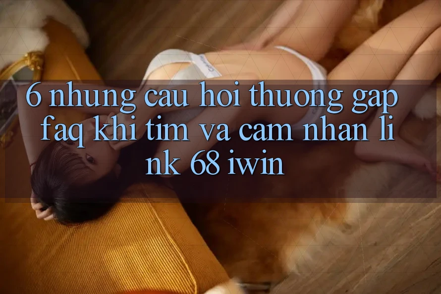6. Những câu hỏi thường gặp (FAQ) khi tìm và cảm nhận Link 68 iwin 6. Những câu hỏi thường gặp (FAQ) khi tìm và cảm nhận Link 68 iwin