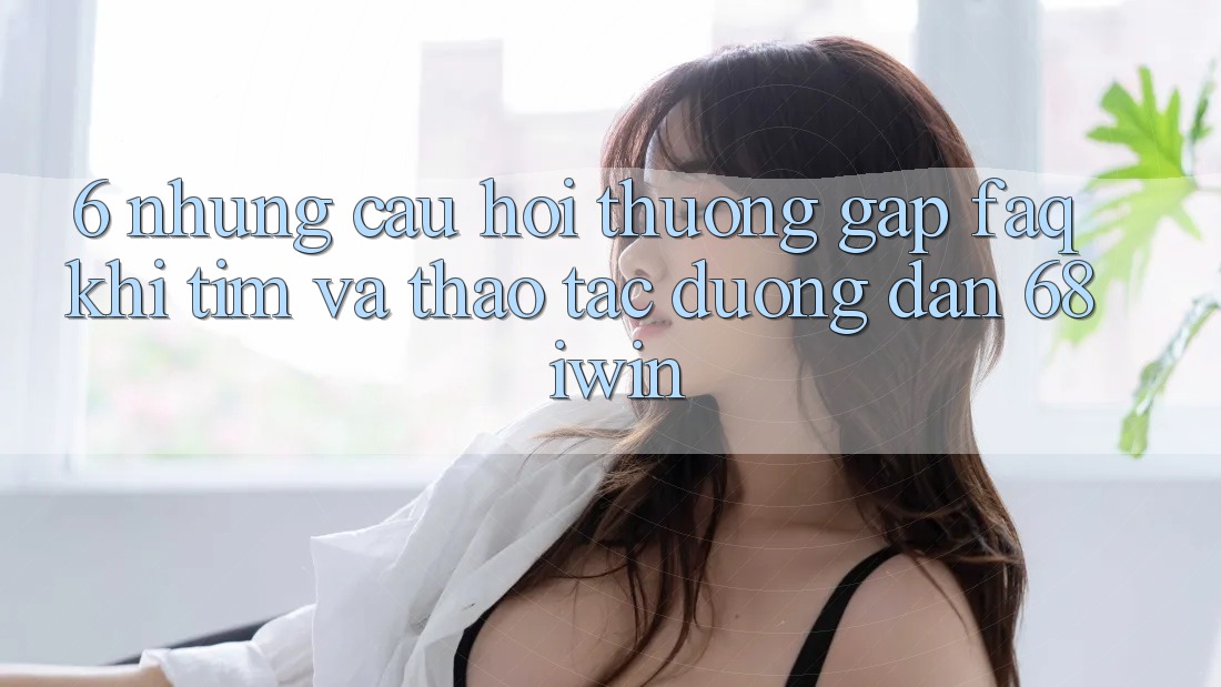 6. Những câu hỏi thường gặp (FAQ) khi tìm và thao tác Đường dẫn 68 iwin