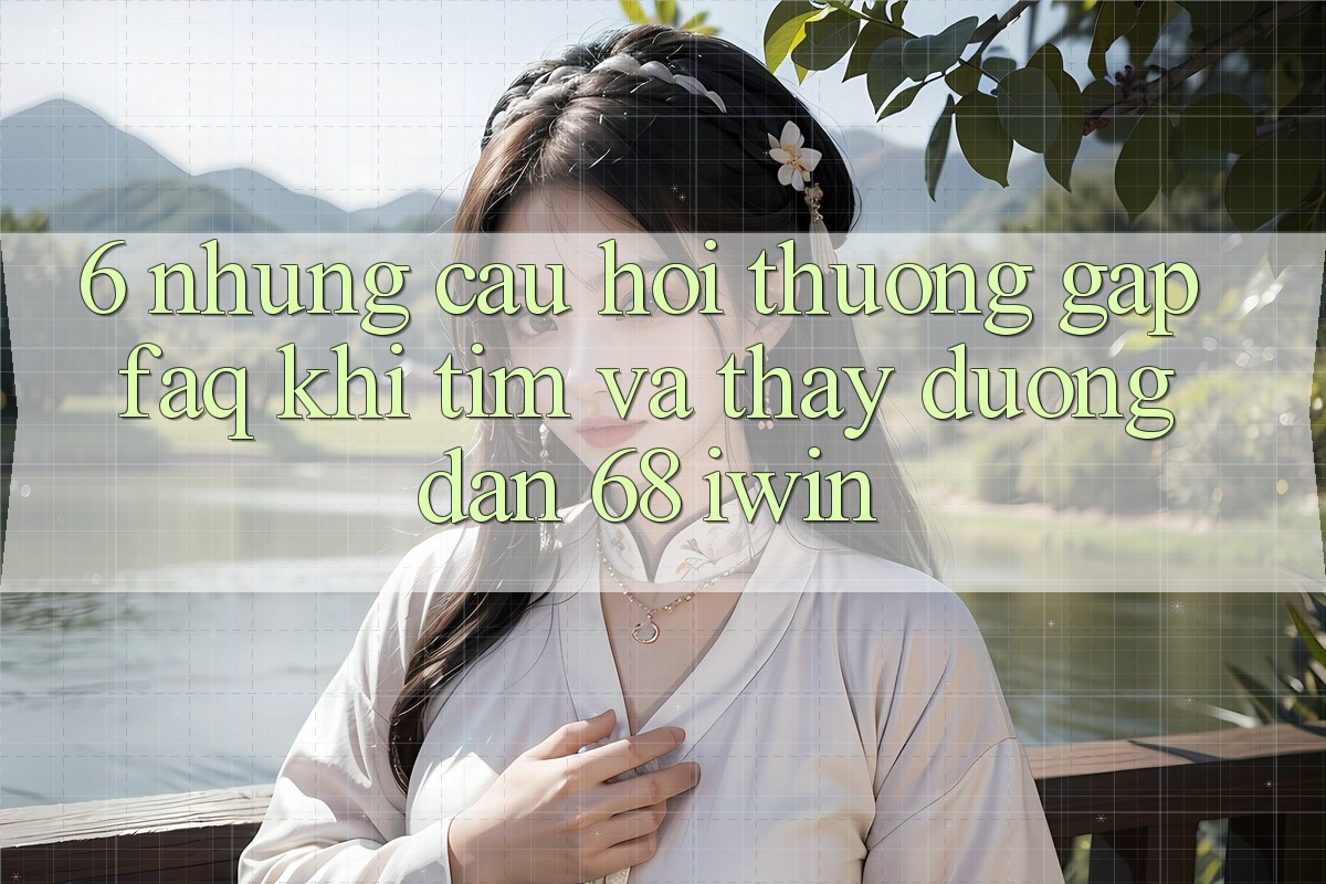 6. Những câu hỏi thường gặp (FAQ) khi tìm và thấy Đường dẫn 68 iwin 6. Những câu hỏi thường gặp (FAQ) khi tìm và thấy Đường dẫn 68 iwin