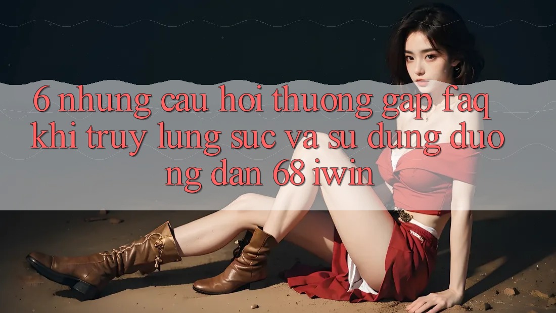 6. Những câu hỏi thường gặp (FAQ) khi truy lùng sục và sử dụng Đường dẫn 68 iwin 6. Những câu hỏi thường gặp (FAQ) khi truy lùng sục và sử dụng Đường dẫn 68 iwin