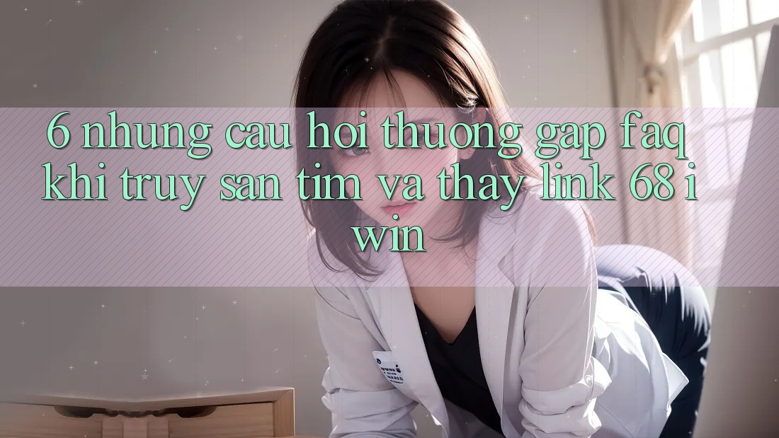 6. Những câu hỏi thường gặp (FAQ) khi truy săn tìm và thấy Link 68 iwin 6. Những câu hỏi thường gặp (FAQ) khi truy săn tìm và thấy Link 68 iwin