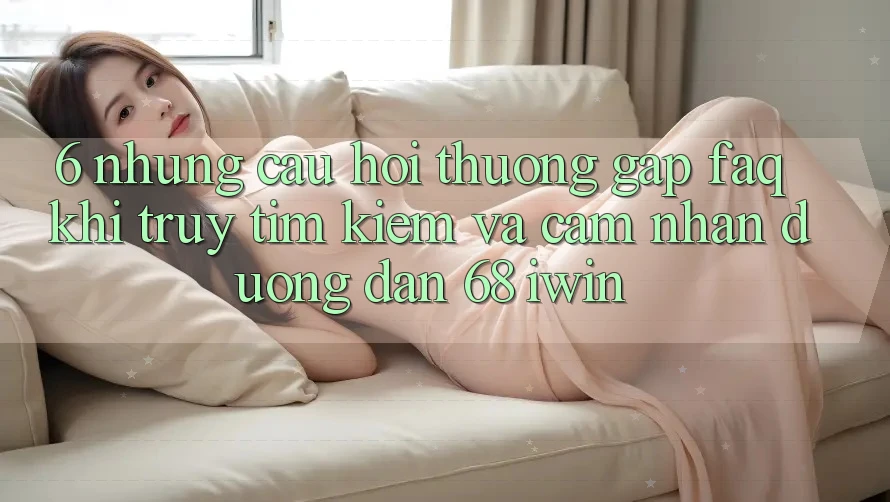 6. Những câu hỏi thường gặp (FAQ) khi truy tìm kiếm và cảm nhận Đường dẫn 68 iwin 6. Những câu hỏi thường gặp (FAQ) khi truy tìm kiếm và cảm nhận Đường dẫn 68 iwin
