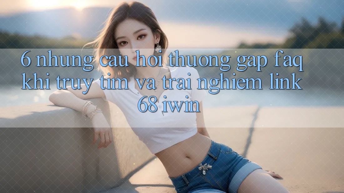 6. Những câu hỏi thường gặp (FAQ) khi truy tìm và trải nghiệm Link 68 iwin 6. Những câu hỏi thường gặp (FAQ) khi truy tìm và trải nghiệm Link 68 iwin