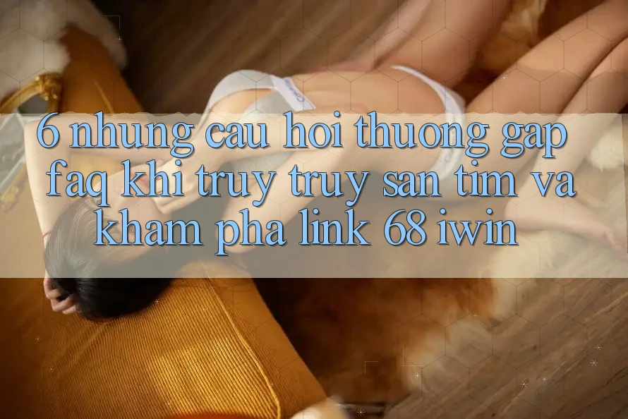 6. Những câu hỏi thường gặp (FAQ) khi truy truy săn tìm và khám phá Link 68 iwin 6. Những câu hỏi thường gặp (FAQ) khi truy truy săn tìm và khám phá Link 68 iwin