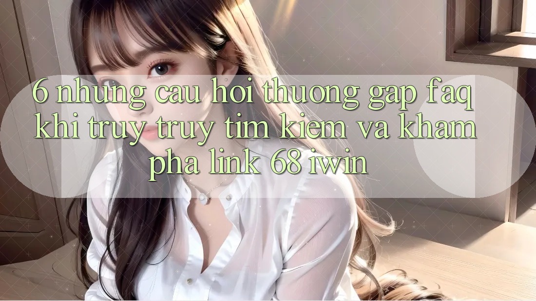 6. Những câu hỏi thường gặp (FAQ) khi truy truy tìm kiếm và khám phá Link 68 iwin 6. Những câu hỏi thường gặp (FAQ) khi truy truy tìm kiếm và khám phá Link 68 iwin