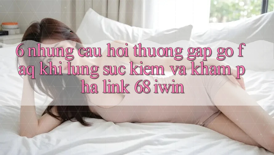 6. Những câu hỏi thường gặp gỡ (FAQ) khi lùng sục kiếm và khám phá Link 68 iwin