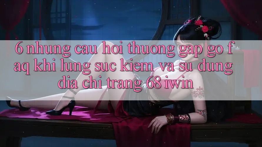 6. Những câu hỏi thường gặp gỡ (FAQ) khi lùng sục kiếm và sử dụng Địa chỉ trang 68 iwin 6. Những câu hỏi thường gặp gỡ (FAQ) khi lùng sục kiếm và sử dụng Địa chỉ trang 68 iwin