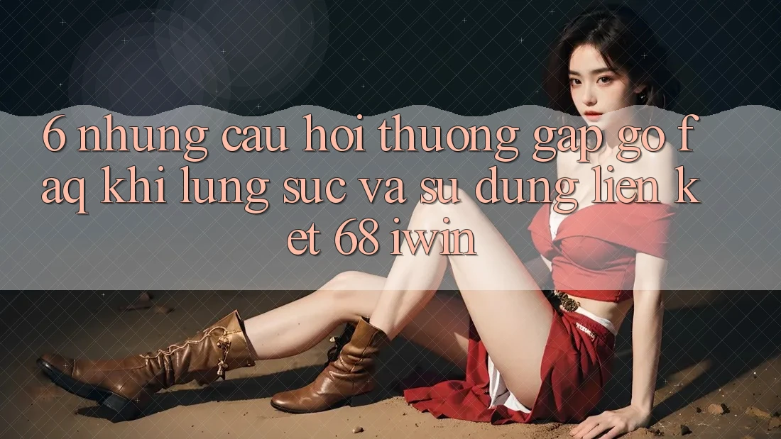 6. Những câu hỏi thường gặp gỡ (FAQ) khi lùng sục và sử dụng Liên kết 68 iwin 6. Những câu hỏi thường gặp gỡ (FAQ) khi lùng sục và sử dụng Liên kết 68 iwin