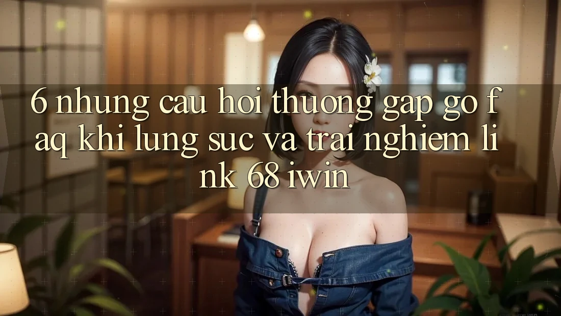6. Những câu hỏi thường gặp gỡ (FAQ) khi lùng sục và trải nghiệm Link 68 iwin 6. Những câu hỏi thường gặp gỡ (FAQ) khi lùng sục và trải nghiệm Link 68 iwin