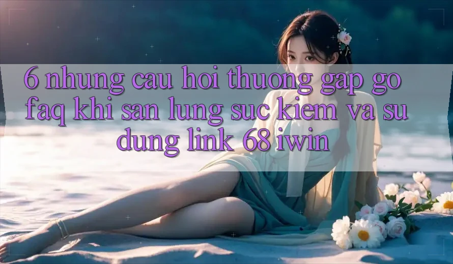 6. Những câu hỏi thường gặp gỡ (FAQ) khi săn lùng sục kiếm và sử dụng Link 68 iwin 6. Những câu hỏi thường gặp gỡ (FAQ) khi săn lùng sục kiếm và sử dụng Link 68 iwin