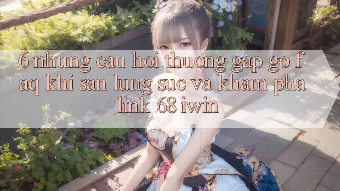 6. Những câu hỏi thường gặp gỡ (FAQ) khi săn lùng sục và khám phá Link 68 iwin