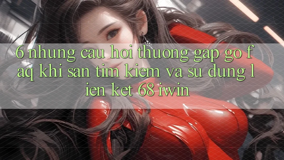 6. Những câu hỏi thường gặp gỡ (FAQ) khi săn tìm kiếm và sử dụng Liên kết 68 iwin 6. Những câu hỏi thường gặp gỡ (FAQ) khi săn tìm kiếm và sử dụng Liên kết 68 iwin