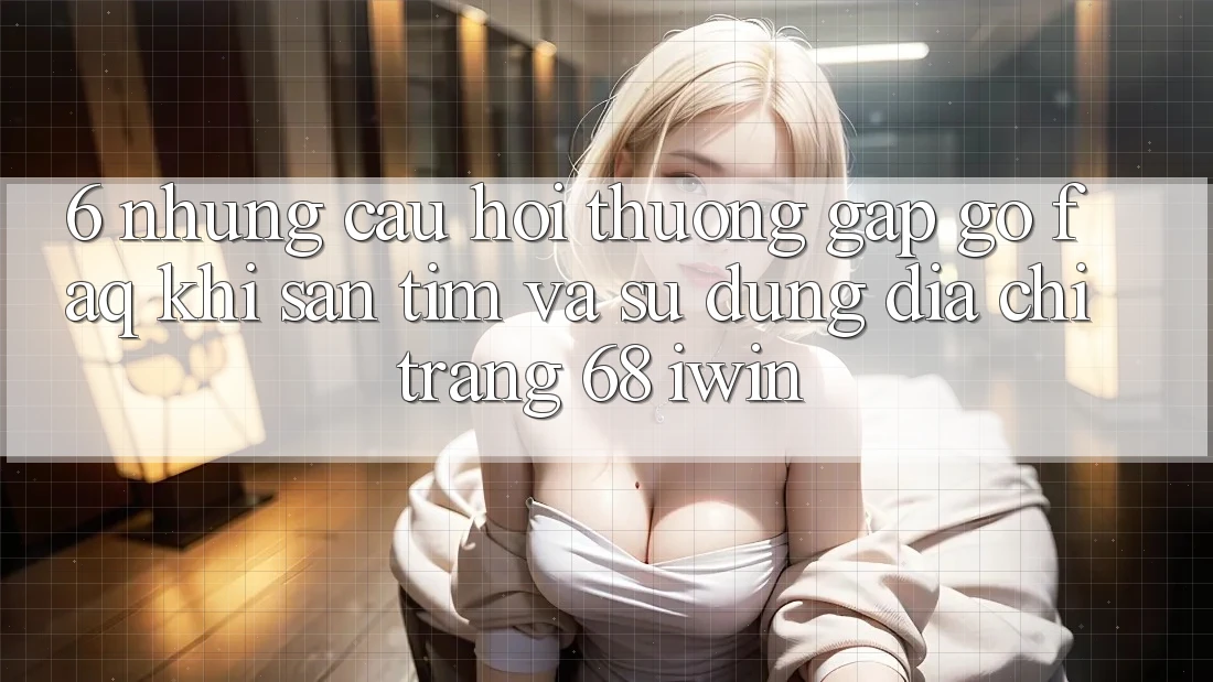 6. Những câu hỏi thường gặp gỡ (FAQ) khi săn tìm và sử dụng Địa chỉ trang 68 iwin 6. Những câu hỏi thường gặp gỡ (FAQ) khi săn tìm và sử dụng Địa chỉ trang 68 iwin