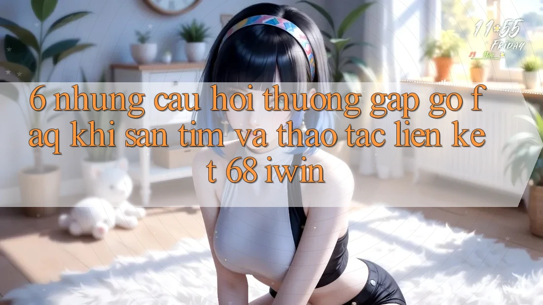 6. Những câu hỏi thường gặp gỡ (FAQ) khi săn tìm và thao tác Liên kết 68 iwin 6. Những câu hỏi thường gặp gỡ (FAQ) khi săn tìm và thao tác Liên kết 68 iwin