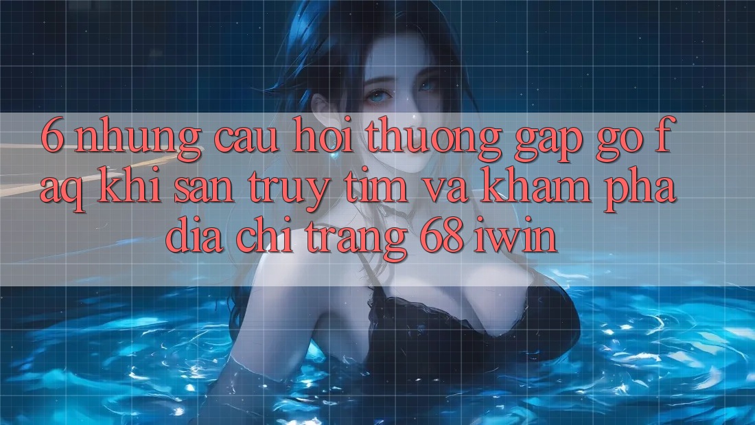 6. Những câu hỏi thường gặp gỡ (FAQ) khi săn truy tìm và khám phá Địa chỉ trang 68 iwin 6. Những câu hỏi thường gặp gỡ (FAQ) khi săn truy tìm và khám phá Địa chỉ trang 68 iwin
