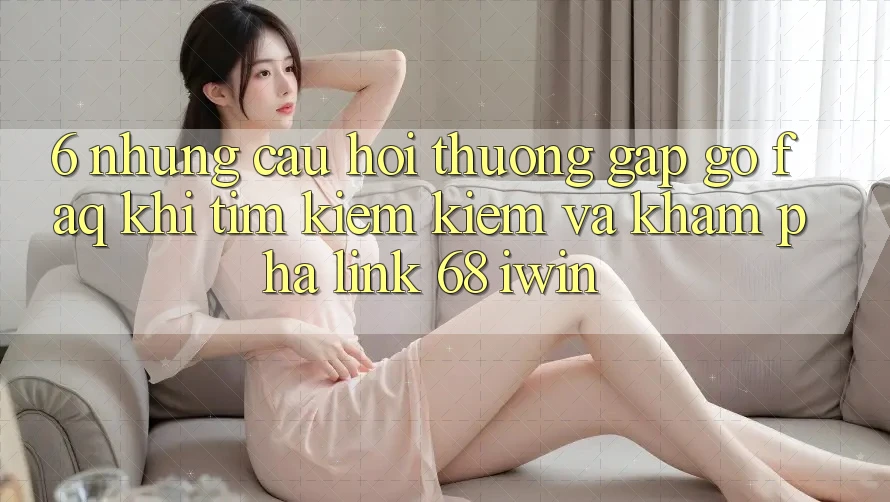 6. Những câu hỏi thường gặp gỡ (FAQ) khi tìm kiếm kiếm và khám phá Link 68 iwin 6. Những câu hỏi thường gặp gỡ (FAQ) khi tìm kiếm kiếm và khám phá Link 68 iwin